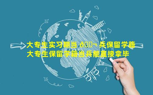 大专生实习期当 🐬 兵保留学籍 大专生保留学籍当兵能直接拿毕业证吗
